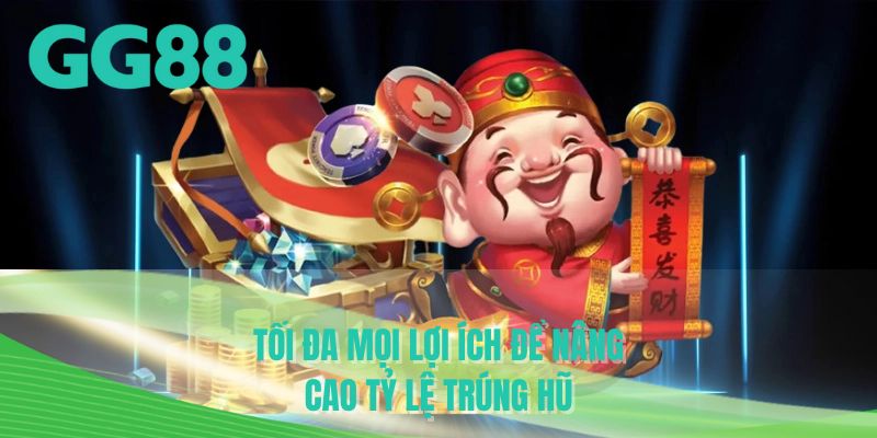 Tối đa mọi lợi ích để nâng cao tỷ lệ trúng hũ